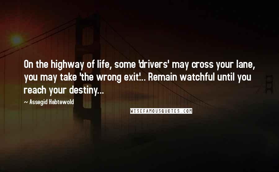 Assegid Habtewold Quotes: On the highway of life, some 'drivers' may cross your lane, you may take 'the wrong exit'... Remain watchful until you reach your destiny...