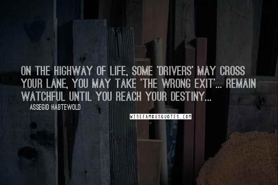Assegid Habtewold Quotes: On the highway of life, some 'drivers' may cross your lane, you may take 'the wrong exit'... Remain watchful until you reach your destiny...