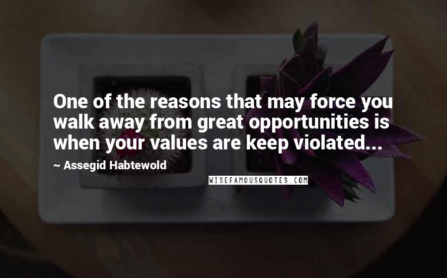 Assegid Habtewold Quotes: One of the reasons that may force you walk away from great opportunities is when your values are keep violated...