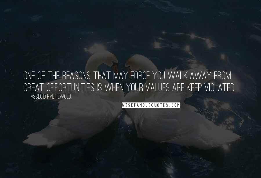 Assegid Habtewold Quotes: One of the reasons that may force you walk away from great opportunities is when your values are keep violated...