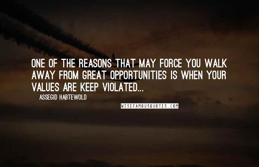 Assegid Habtewold Quotes: One of the reasons that may force you walk away from great opportunities is when your values are keep violated...