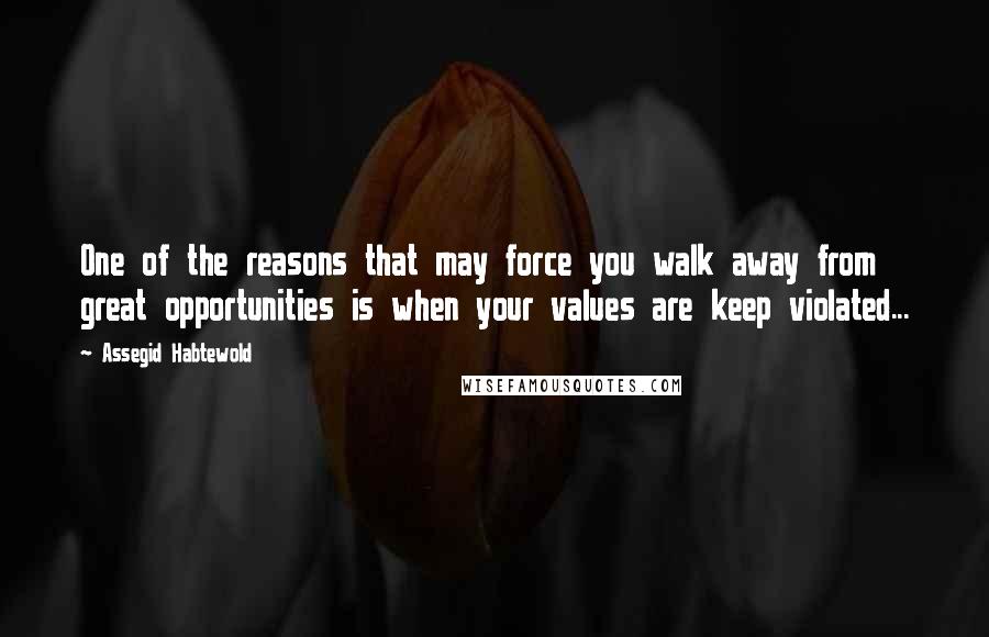 Assegid Habtewold Quotes: One of the reasons that may force you walk away from great opportunities is when your values are keep violated...
