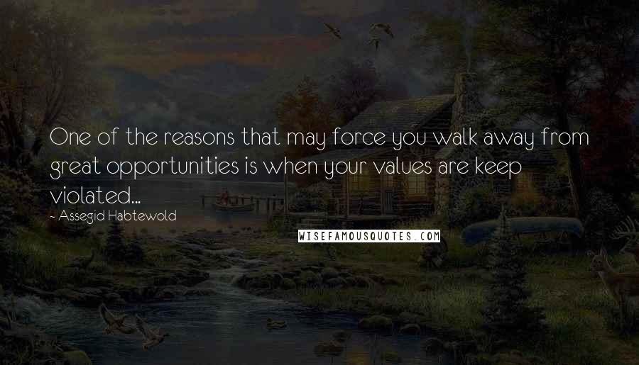 Assegid Habtewold Quotes: One of the reasons that may force you walk away from great opportunities is when your values are keep violated...