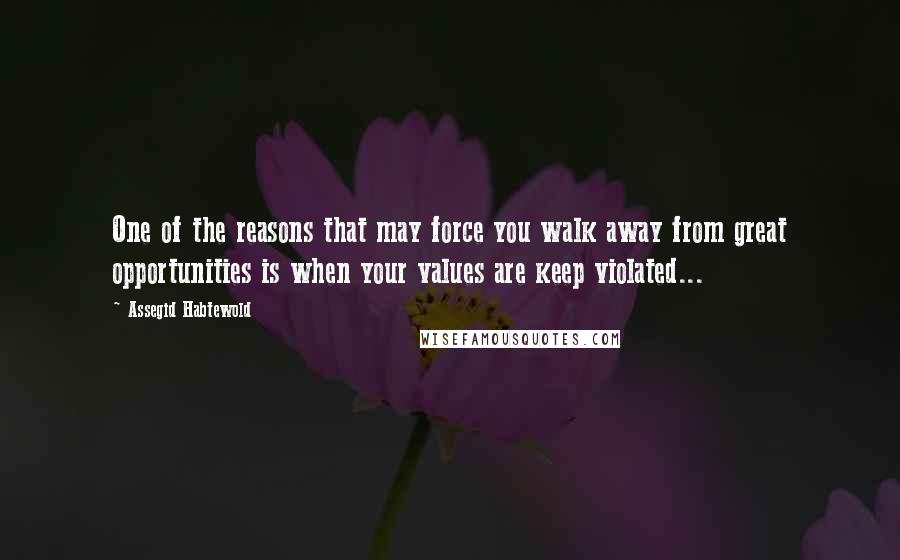 Assegid Habtewold Quotes: One of the reasons that may force you walk away from great opportunities is when your values are keep violated...