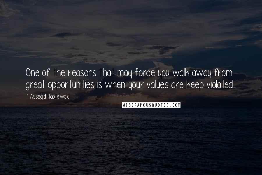 Assegid Habtewold Quotes: One of the reasons that may force you walk away from great opportunities is when your values are keep violated...