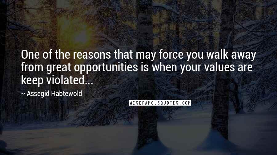 Assegid Habtewold Quotes: One of the reasons that may force you walk away from great opportunities is when your values are keep violated...