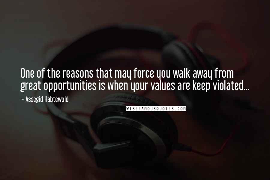 Assegid Habtewold Quotes: One of the reasons that may force you walk away from great opportunities is when your values are keep violated...