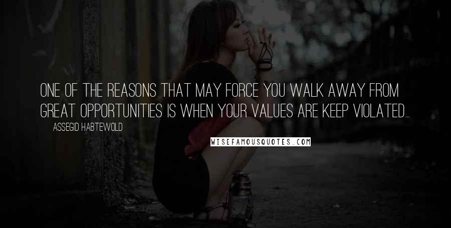 Assegid Habtewold Quotes: One of the reasons that may force you walk away from great opportunities is when your values are keep violated...