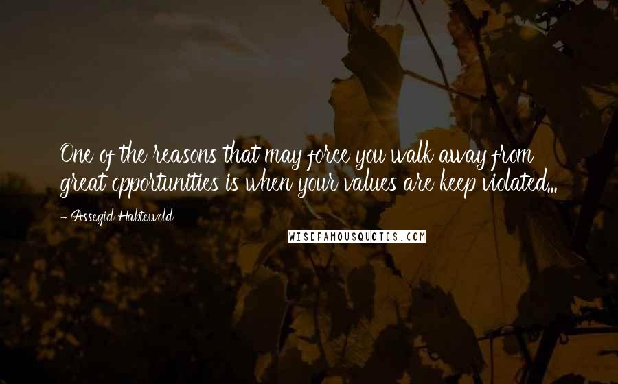 Assegid Habtewold Quotes: One of the reasons that may force you walk away from great opportunities is when your values are keep violated...