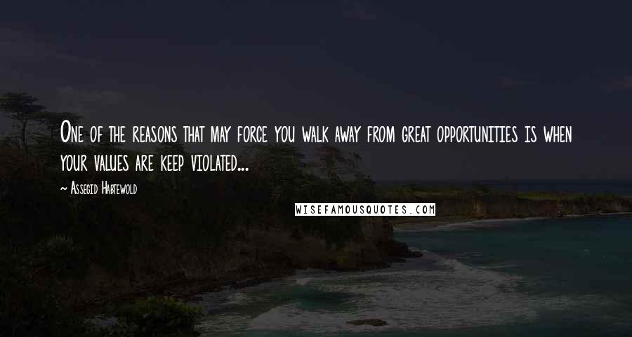 Assegid Habtewold Quotes: One of the reasons that may force you walk away from great opportunities is when your values are keep violated...