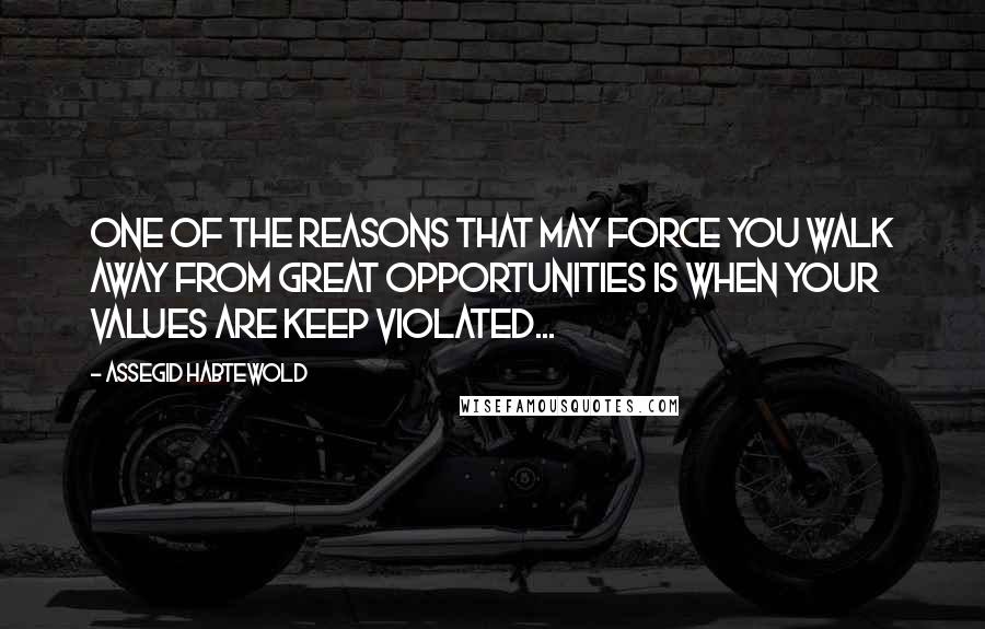 Assegid Habtewold Quotes: One of the reasons that may force you walk away from great opportunities is when your values are keep violated...