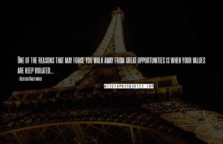 Assegid Habtewold Quotes: One of the reasons that may force you walk away from great opportunities is when your values are keep violated...