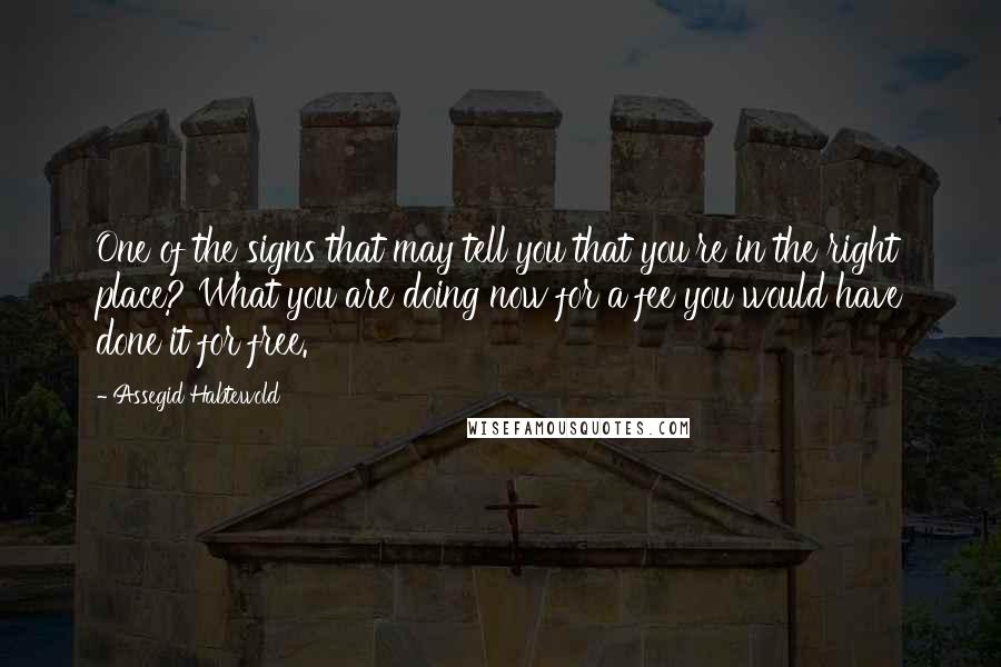 Assegid Habtewold Quotes: One of the signs that may tell you that you're in the right place? What you are doing now for a fee you would have done it for free.