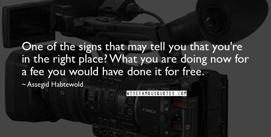 Assegid Habtewold Quotes: One of the signs that may tell you that you're in the right place? What you are doing now for a fee you would have done it for free.