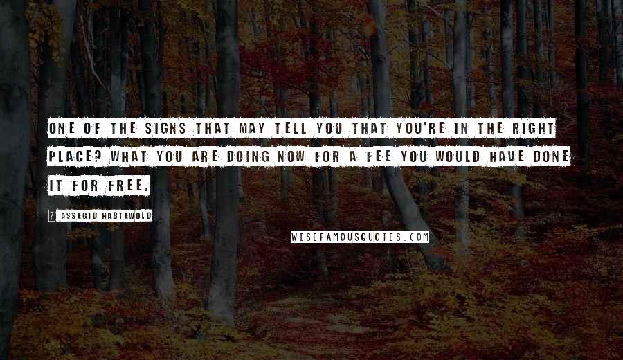 Assegid Habtewold Quotes: One of the signs that may tell you that you're in the right place? What you are doing now for a fee you would have done it for free.