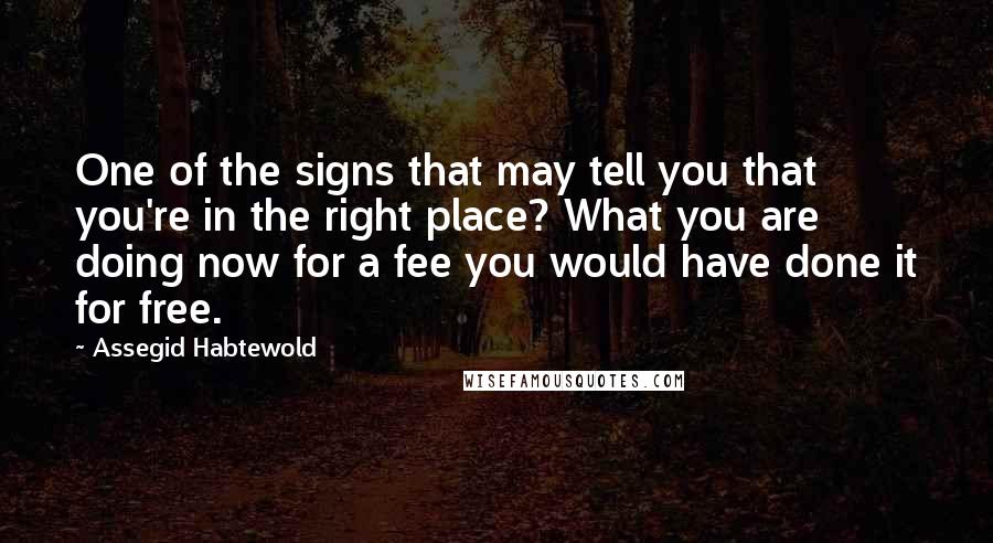 Assegid Habtewold Quotes: One of the signs that may tell you that you're in the right place? What you are doing now for a fee you would have done it for free.