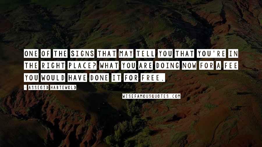 Assegid Habtewold Quotes: One of the signs that may tell you that you're in the right place? What you are doing now for a fee you would have done it for free.