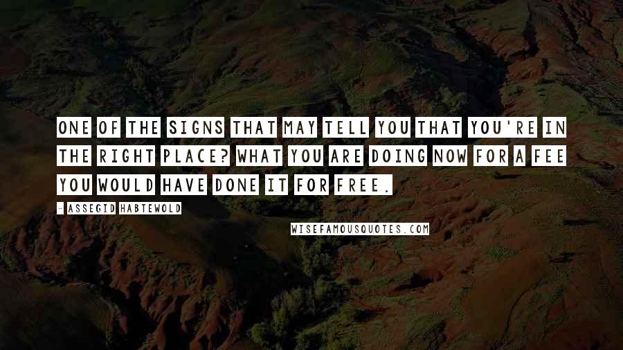 Assegid Habtewold Quotes: One of the signs that may tell you that you're in the right place? What you are doing now for a fee you would have done it for free.