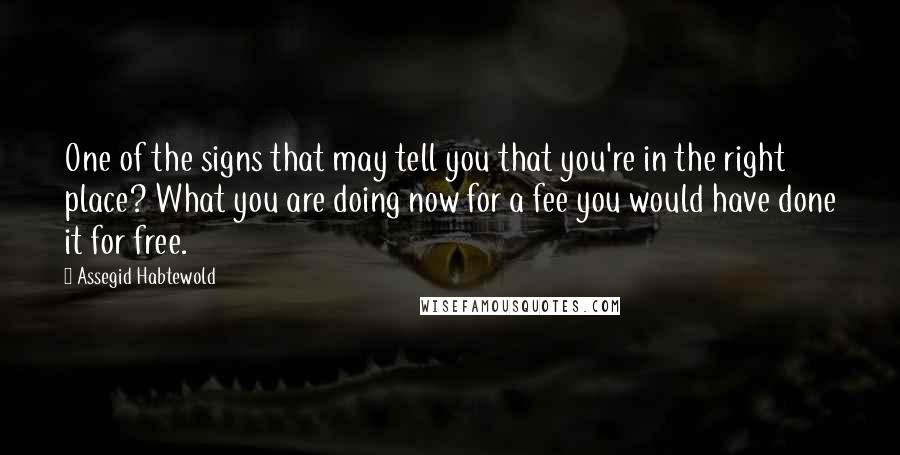 Assegid Habtewold Quotes: One of the signs that may tell you that you're in the right place? What you are doing now for a fee you would have done it for free.