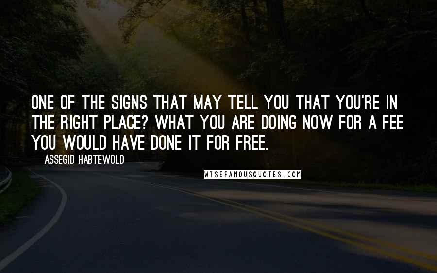 Assegid Habtewold Quotes: One of the signs that may tell you that you're in the right place? What you are doing now for a fee you would have done it for free.