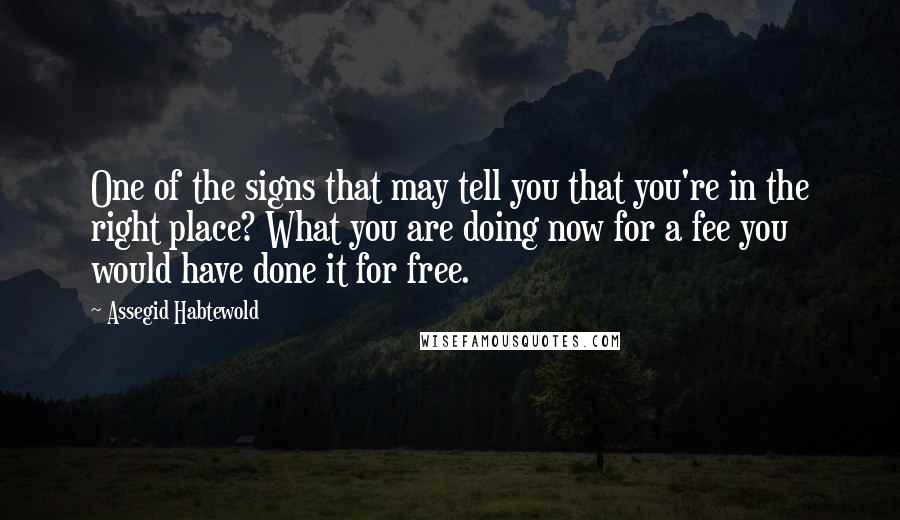 Assegid Habtewold Quotes: One of the signs that may tell you that you're in the right place? What you are doing now for a fee you would have done it for free.