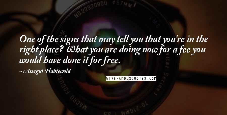 Assegid Habtewold Quotes: One of the signs that may tell you that you're in the right place? What you are doing now for a fee you would have done it for free.