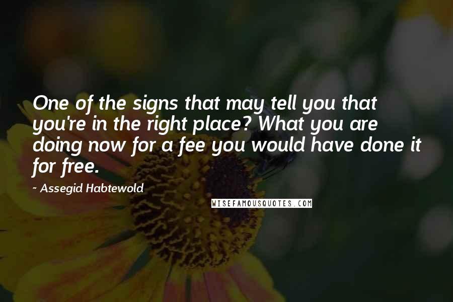Assegid Habtewold Quotes: One of the signs that may tell you that you're in the right place? What you are doing now for a fee you would have done it for free.