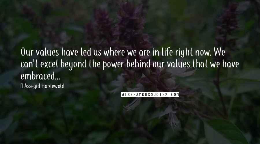 Assegid Habtewold Quotes: Our values have led us where we are in life right now. We can't excel beyond the power behind our values that we have embraced...