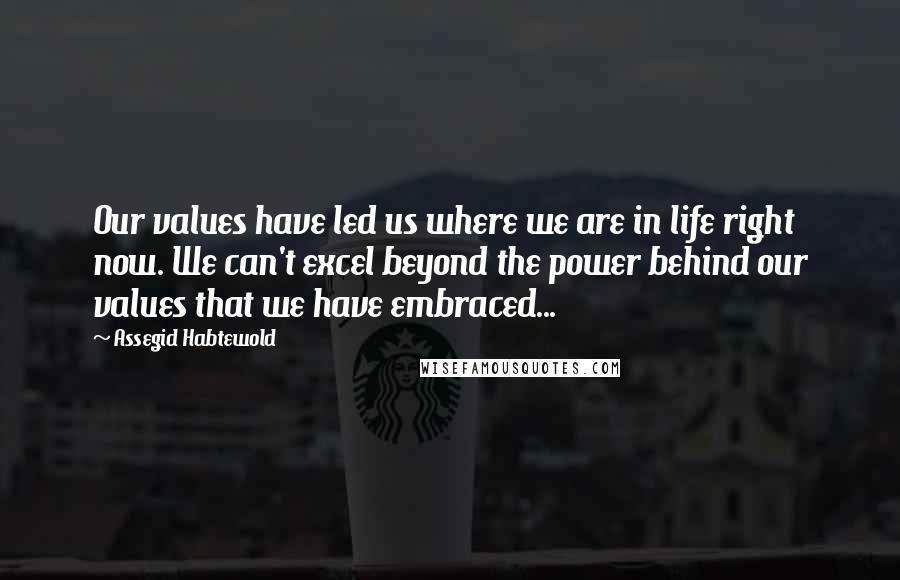 Assegid Habtewold Quotes: Our values have led us where we are in life right now. We can't excel beyond the power behind our values that we have embraced...
