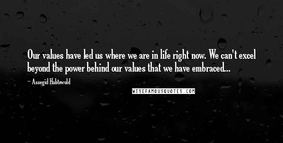 Assegid Habtewold Quotes: Our values have led us where we are in life right now. We can't excel beyond the power behind our values that we have embraced...