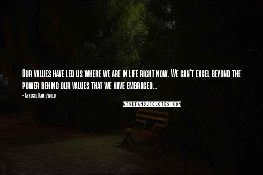 Assegid Habtewold Quotes: Our values have led us where we are in life right now. We can't excel beyond the power behind our values that we have embraced...