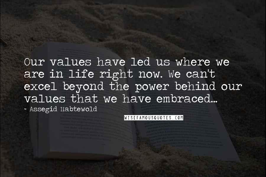 Assegid Habtewold Quotes: Our values have led us where we are in life right now. We can't excel beyond the power behind our values that we have embraced...