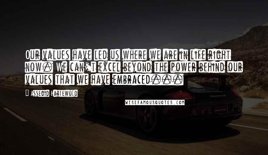 Assegid Habtewold Quotes: Our values have led us where we are in life right now. We can't excel beyond the power behind our values that we have embraced...