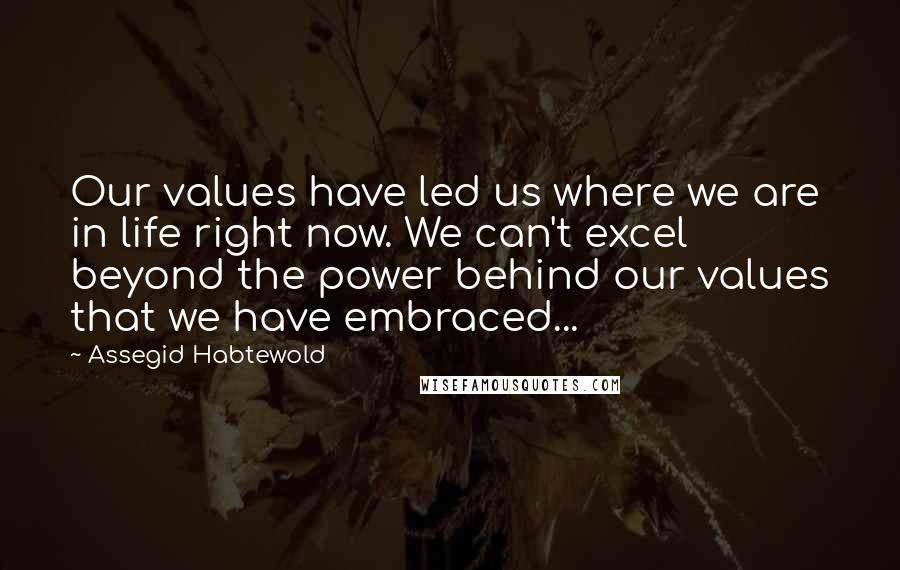 Assegid Habtewold Quotes: Our values have led us where we are in life right now. We can't excel beyond the power behind our values that we have embraced...