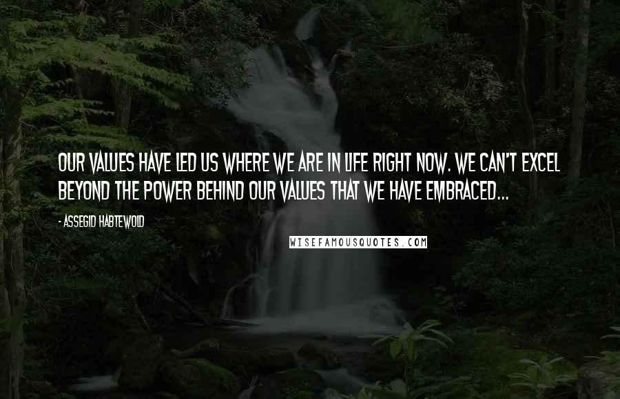 Assegid Habtewold Quotes: Our values have led us where we are in life right now. We can't excel beyond the power behind our values that we have embraced...