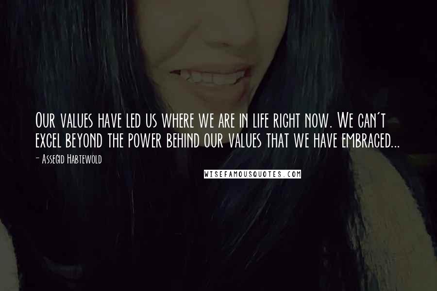 Assegid Habtewold Quotes: Our values have led us where we are in life right now. We can't excel beyond the power behind our values that we have embraced...