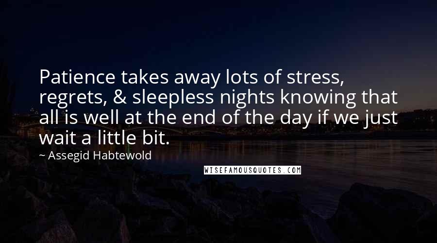 Assegid Habtewold Quotes: Patience takes away lots of stress, regrets, & sleepless nights knowing that all is well at the end of the day if we just wait a little bit.