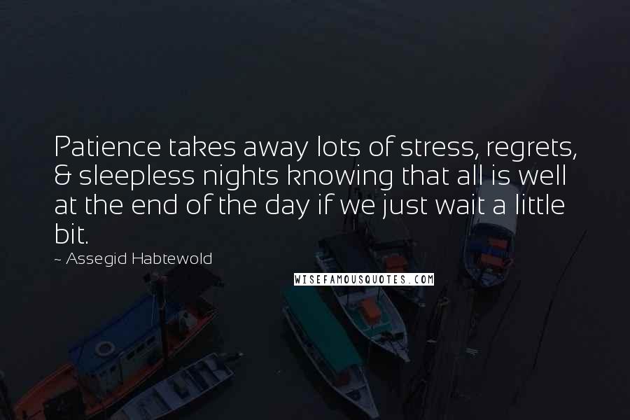 Assegid Habtewold Quotes: Patience takes away lots of stress, regrets, & sleepless nights knowing that all is well at the end of the day if we just wait a little bit.