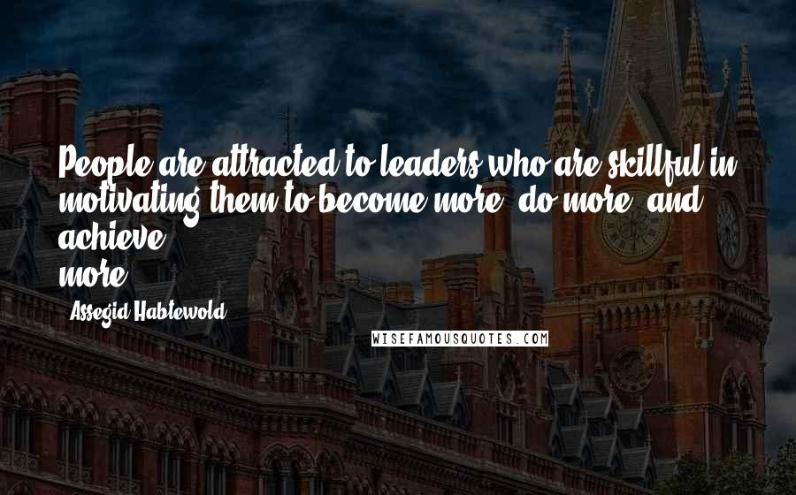 Assegid Habtewold Quotes: People are attracted to leaders who are skillful in motivating them to become more, do more, and achieve more...