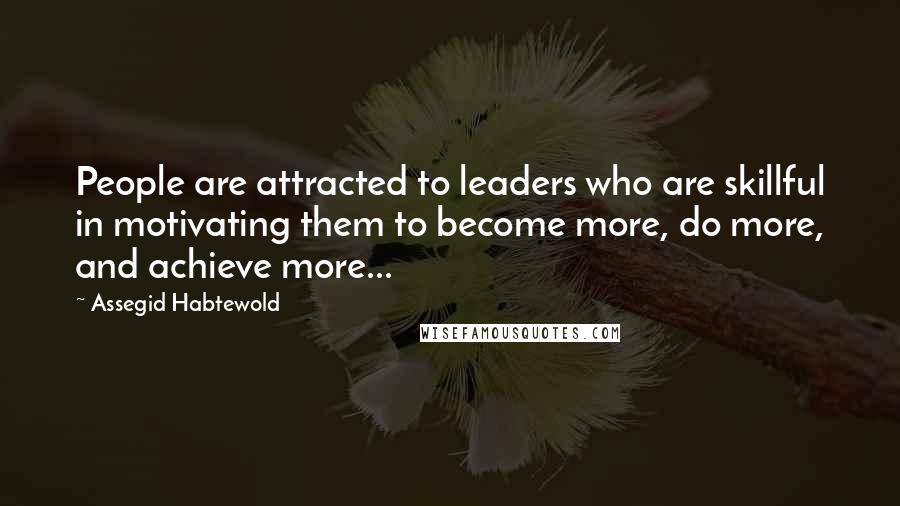 Assegid Habtewold Quotes: People are attracted to leaders who are skillful in motivating them to become more, do more, and achieve more...