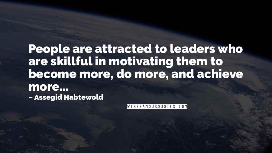 Assegid Habtewold Quotes: People are attracted to leaders who are skillful in motivating them to become more, do more, and achieve more...