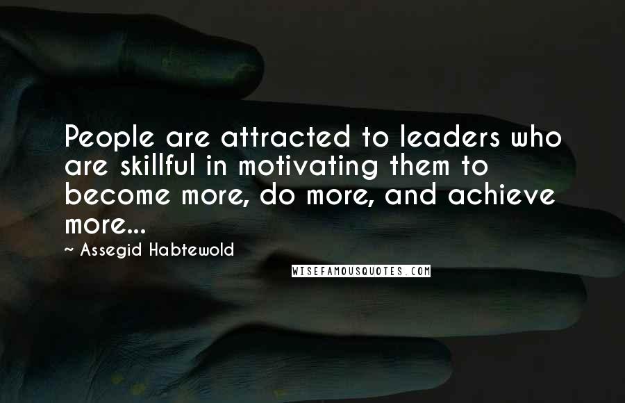 Assegid Habtewold Quotes: People are attracted to leaders who are skillful in motivating them to become more, do more, and achieve more...