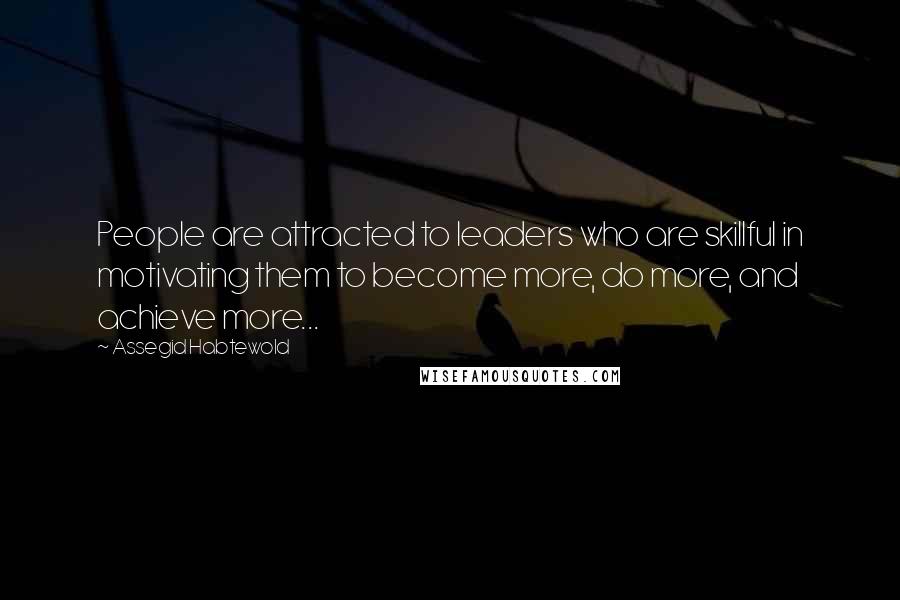 Assegid Habtewold Quotes: People are attracted to leaders who are skillful in motivating them to become more, do more, and achieve more...