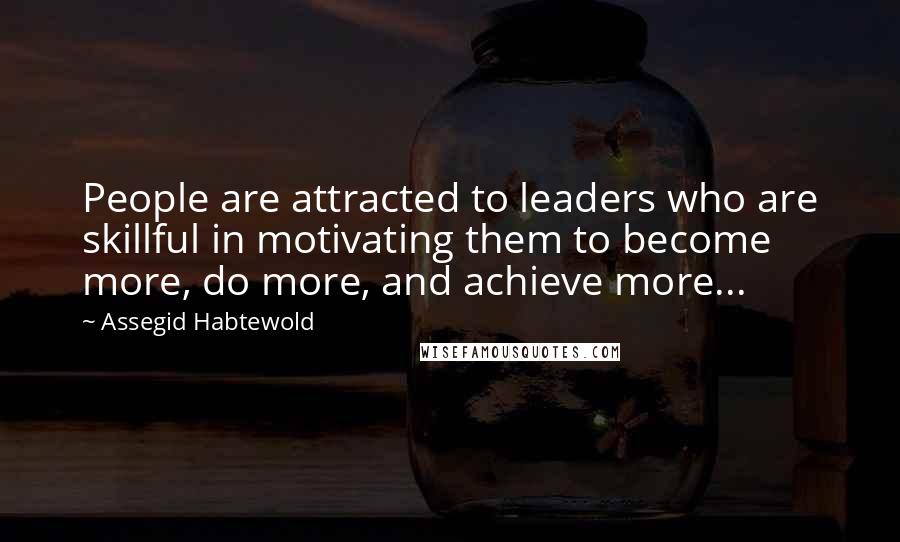 Assegid Habtewold Quotes: People are attracted to leaders who are skillful in motivating them to become more, do more, and achieve more...