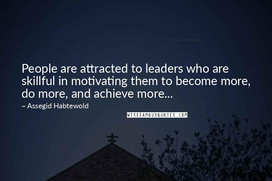 Assegid Habtewold Quotes: People are attracted to leaders who are skillful in motivating them to become more, do more, and achieve more...