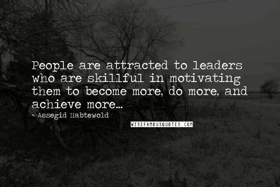Assegid Habtewold Quotes: People are attracted to leaders who are skillful in motivating them to become more, do more, and achieve more...
