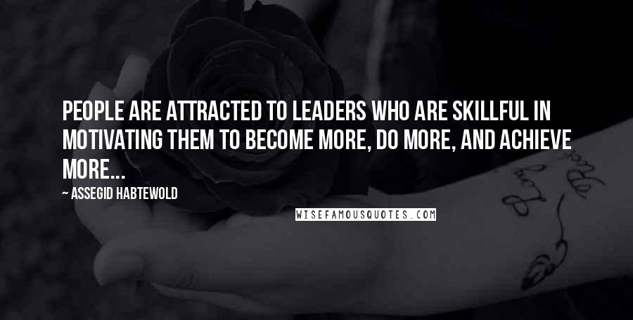 Assegid Habtewold Quotes: People are attracted to leaders who are skillful in motivating them to become more, do more, and achieve more...