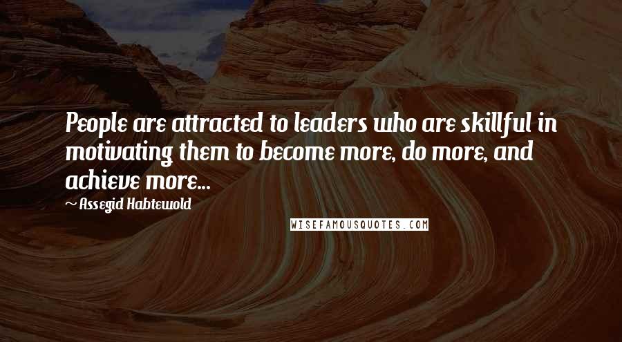 Assegid Habtewold Quotes: People are attracted to leaders who are skillful in motivating them to become more, do more, and achieve more...