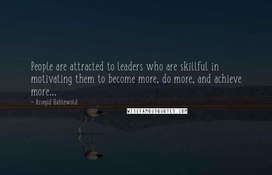 Assegid Habtewold Quotes: People are attracted to leaders who are skillful in motivating them to become more, do more, and achieve more...