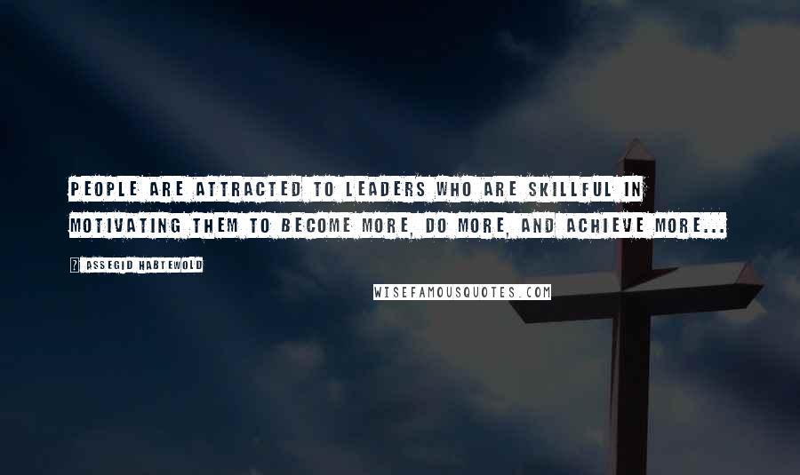 Assegid Habtewold Quotes: People are attracted to leaders who are skillful in motivating them to become more, do more, and achieve more...